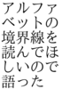 アルファベットの境界線を読んでほしいので語った